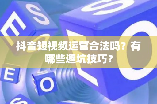 抖音短视频运营合法吗？有哪些避坑技巧？
