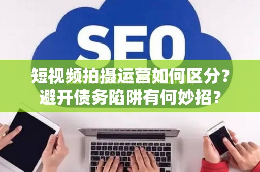 短视频拍摄运营如何区分？避开债务陷阱有何妙招？