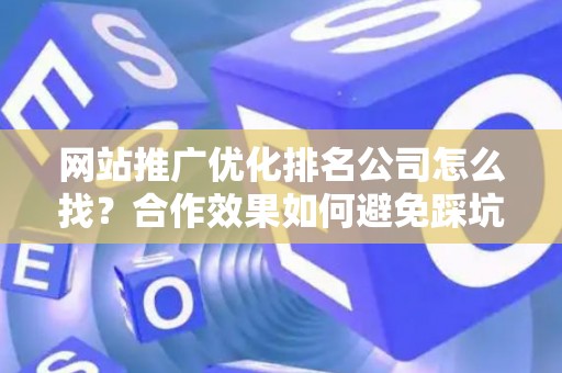 网站推广优化排名公司怎么找？合作效果如何避免踩坑？